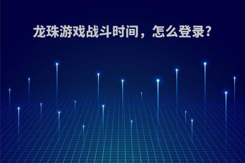 龙珠游戏战斗时间，怎么登录?