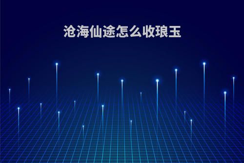 沧海仙途怎么收琅玉