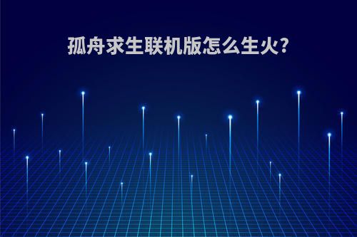 孤舟求生联机版怎么生火?