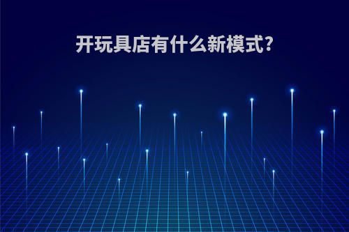 开玩具店有什么新模式?