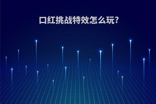 口红挑战特效怎么玩?