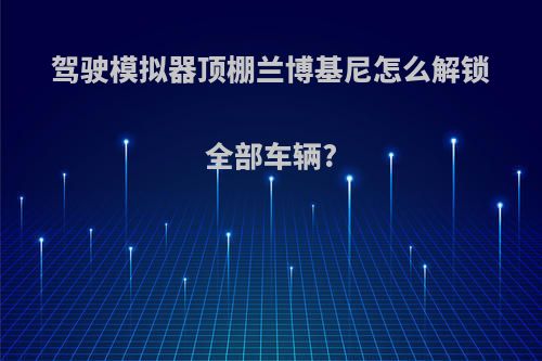 驾驶模拟器顶棚兰博基尼怎么解锁全部车辆?