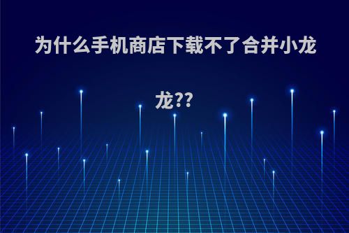 为什么手机商店下载不了合并小龙龙??