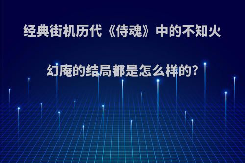 经典街机历代《侍魂》中的不知火幻庵的结局都是怎么样的?