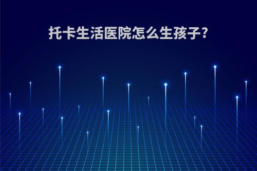 托卡生活医院怎么生孩子?