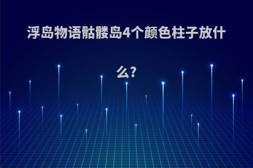 浮岛物语骷髅岛4个颜色柱子放什么?