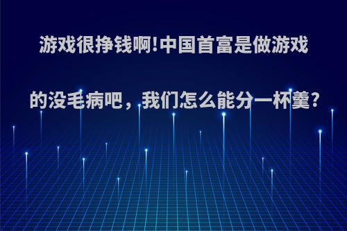 游戏很挣钱啊!中国首富是做游戏的没毛病吧，我们怎么能分一杯羹?