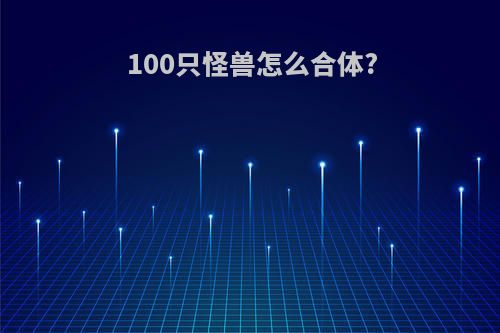 100只怪兽怎么合体?