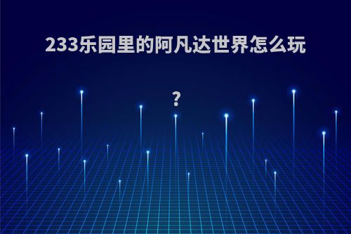 233乐园里的阿凡达世界怎么玩?