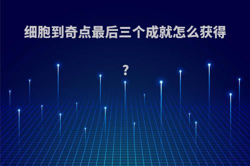 细胞到奇点最后三个成就怎么获得?