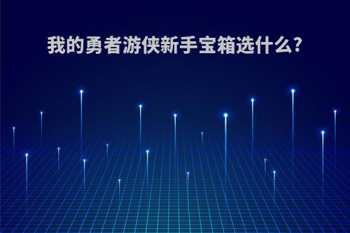 我的勇者游侠新手宝箱选什么?