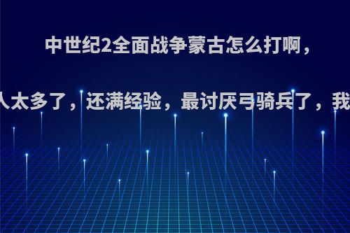 中世纪2全面战争蒙古怎么打啊，呜呜，人太多了，还满经验，最讨厌弓骑兵了，我凶牙利?