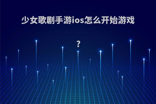 少女歌剧手游ios怎么开始游戏?