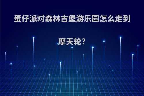 蛋仔派对森林古堡游乐园怎么走到摩天轮?