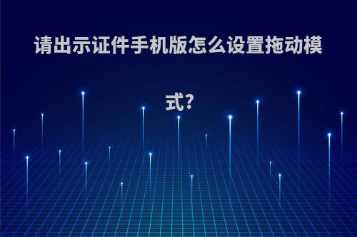 请出示证件手机版怎么设置拖动模式?