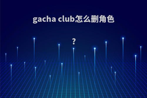 gacha club怎么删角色?