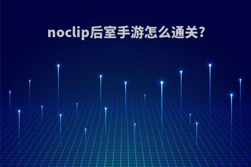 noclip后室手游怎么通关?