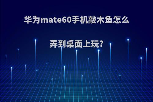 华为mate60手机敲木鱼怎么弄到桌面上玩?