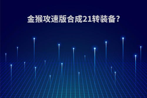 金猴攻速版合成21转装备?