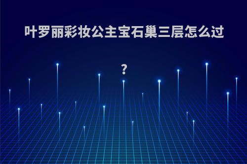 叶罗丽彩妆公主宝石巢三层怎么过?