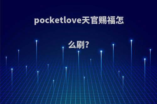 pocketlove天官赐福怎么刷?