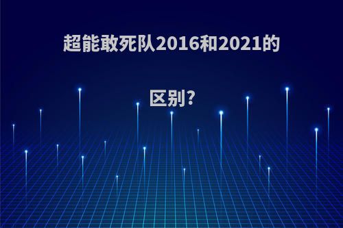 超能敢死队2016和2021的区别?