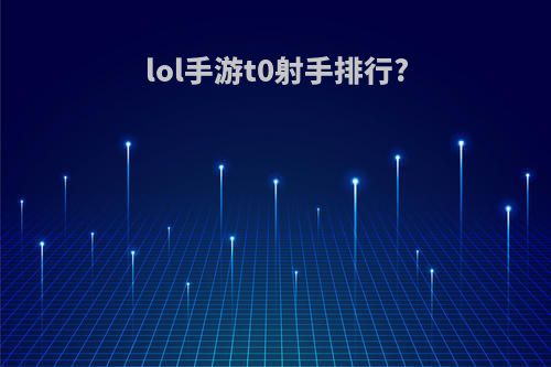 lol手游t0射手排行?