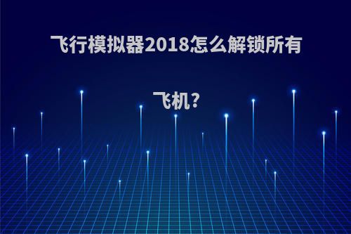 飞行模拟器2018怎么解锁所有飞机?