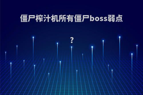 僵尸榨汁机所有僵尸boss弱点?