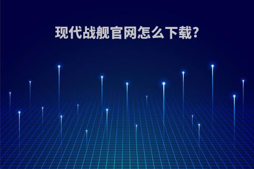 现代战舰官网怎么下载?