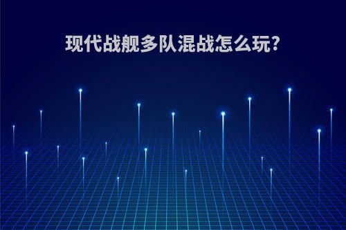 现代战舰多队混战怎么玩?