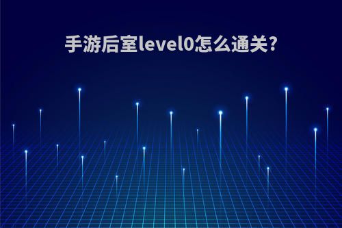 手游后室level0怎么通关?