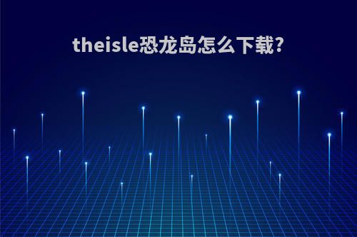 theisle恐龙岛怎么下载?