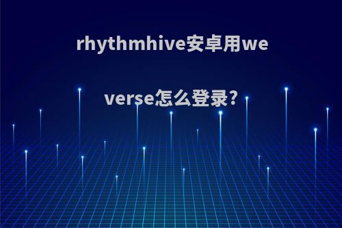 rhythmhive安卓用weverse怎么登录?