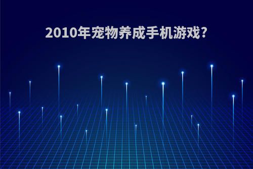 2010年宠物养成手机游戏?