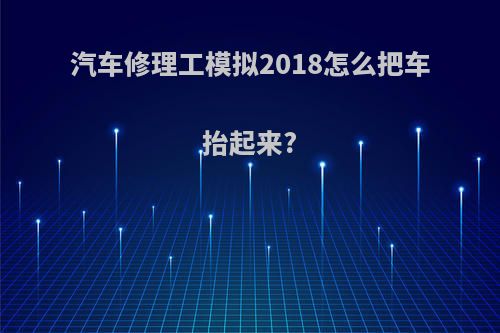 汽车修理工模拟2018怎么把车抬起来?