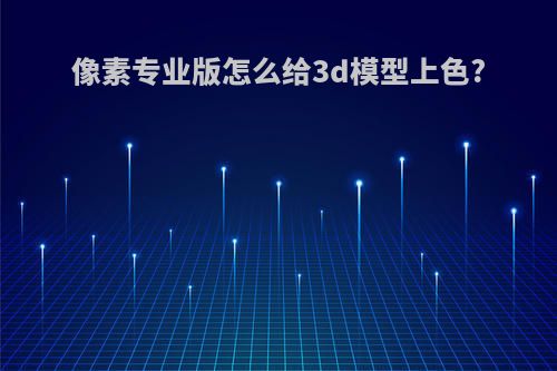 像素专业版怎么给3d模型上色?