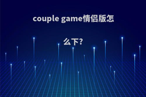 couple game情侣版怎么下?