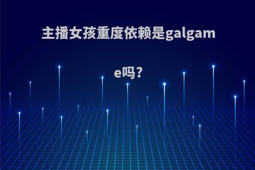 主播女孩重度依赖是galgame吗?