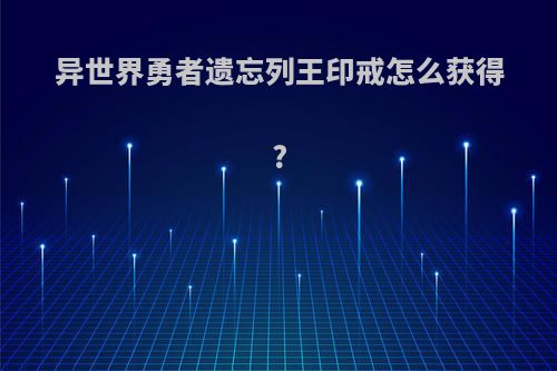 异世界勇者遗忘列王印戒怎么获得?