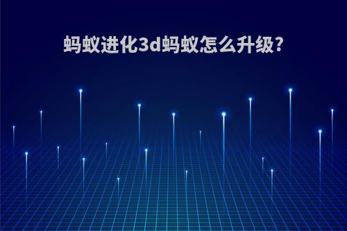 蚂蚁进化3d蚂蚁怎么升级?