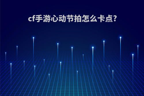 cf手游心动节拍怎么卡点?