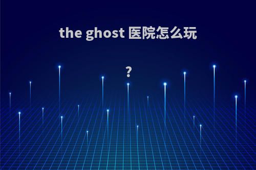 the ghost 医院怎么玩?