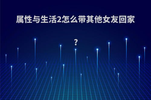 属性与生活2怎么带其他女友回家?