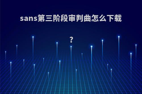 sans第三阶段审判曲怎么下载?