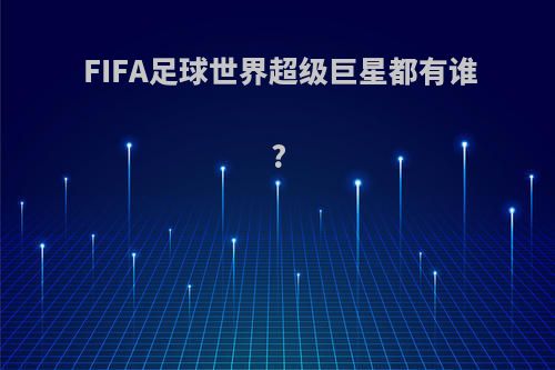 FIFA足球世界超级巨星都有谁?