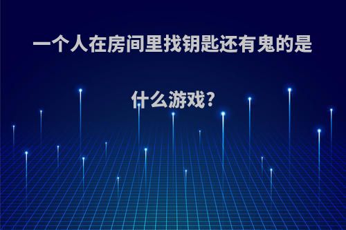 一个人在房间里找钥匙还有鬼的是什么游戏?