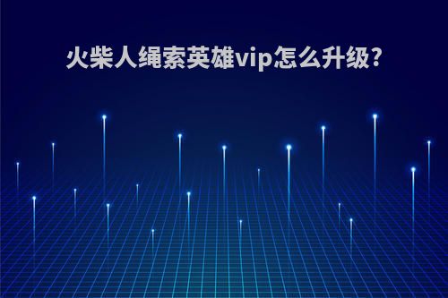 火柴人绳索英雄vip怎么升级?