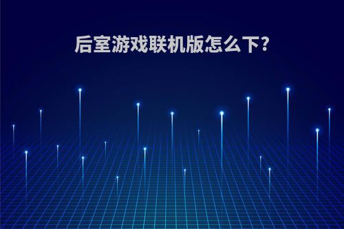 后室游戏联机版怎么下?