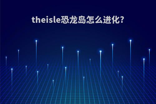 theisle恐龙岛怎么进化?